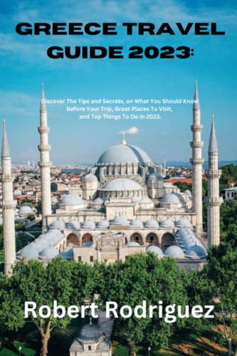 Greece Travel Guide 2023:: Discover The Tips and Secrets, on What You Should Know Before Your Trip, Great Places To Visit, and Top Things To Do in 2023.