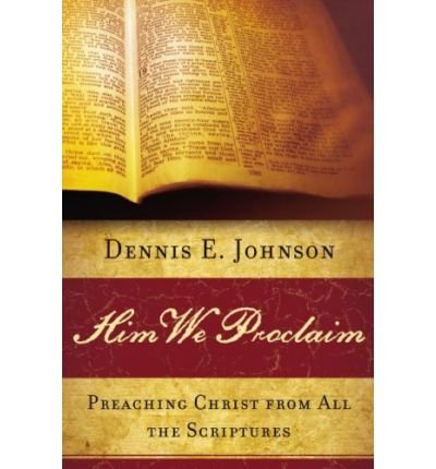 Him We Proclaim: Preaching Christ from All the Scriptures by Dennis E. Johnson