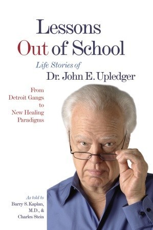 Lessons Out of School: From Detroit Gangs to New Healing Paradigms - Life Stories of Dr. John E. Upledger