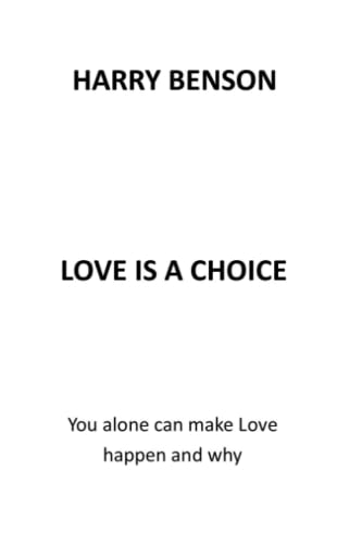 LOVE IS A CHOICE: YOU ALONE CAN MAKE LOVE HAPPEN AND WHY