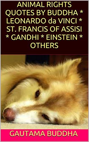 MEMORABLE QUOTES about ANIMAL JUSTICE by BUDDHA * LEONARDO da VINCI * ST. FRANCIS OF ASSISI * GANDHI * EINSTEIN * OTHERS