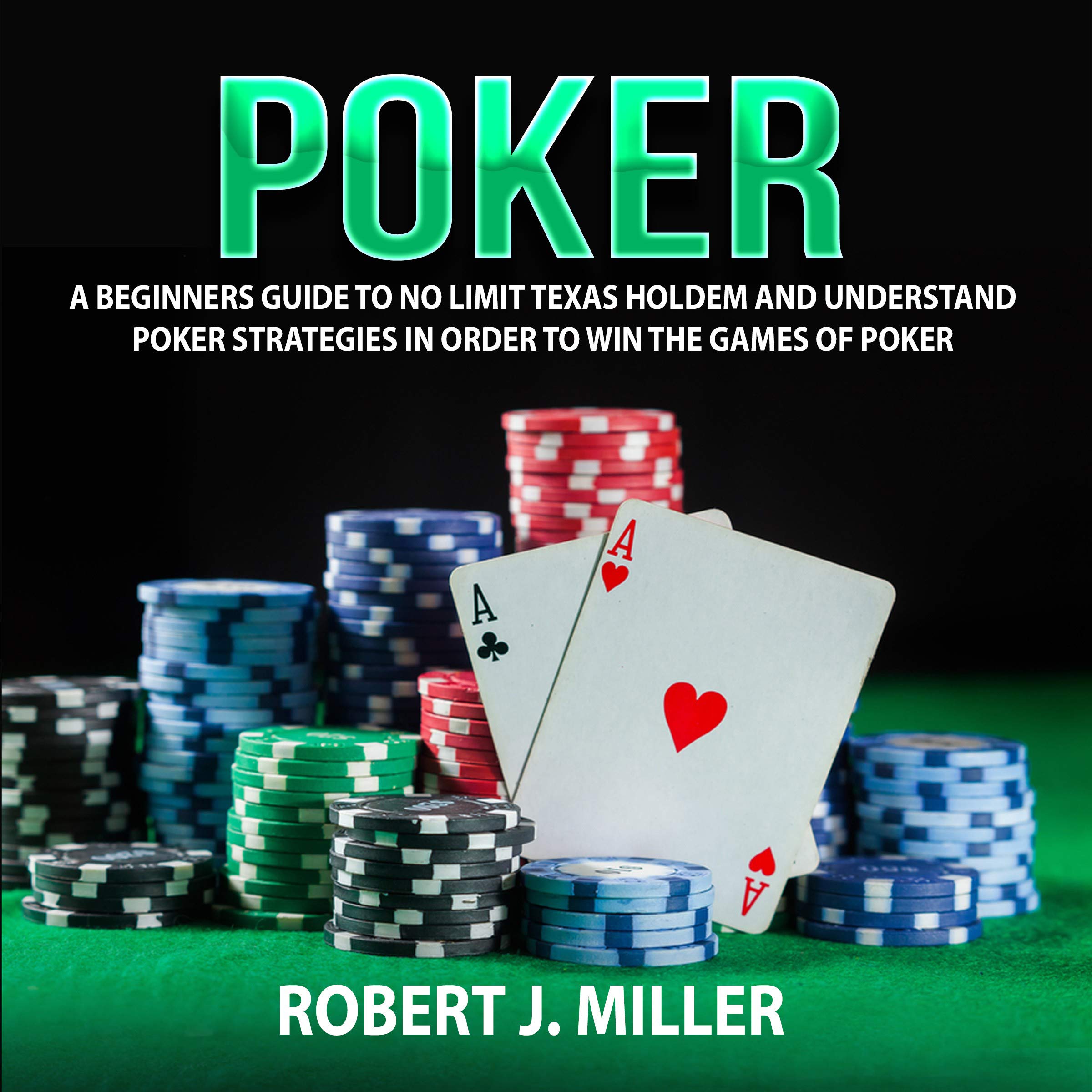 Poker: A Beginners Guide to No Limit Texas Holdem and Understand Poker Strategies in Order to Win the Games of Poker
