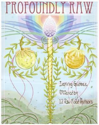 Profoundly Raw: Inspiring Guidance Offered By 12 Raw Food Authors