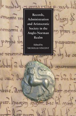 Records, Administration and Aristocratic Society in the Anglo-Norman Realm: Papers Commemorating the 800th Anniversary of King John's Loss of Normandy