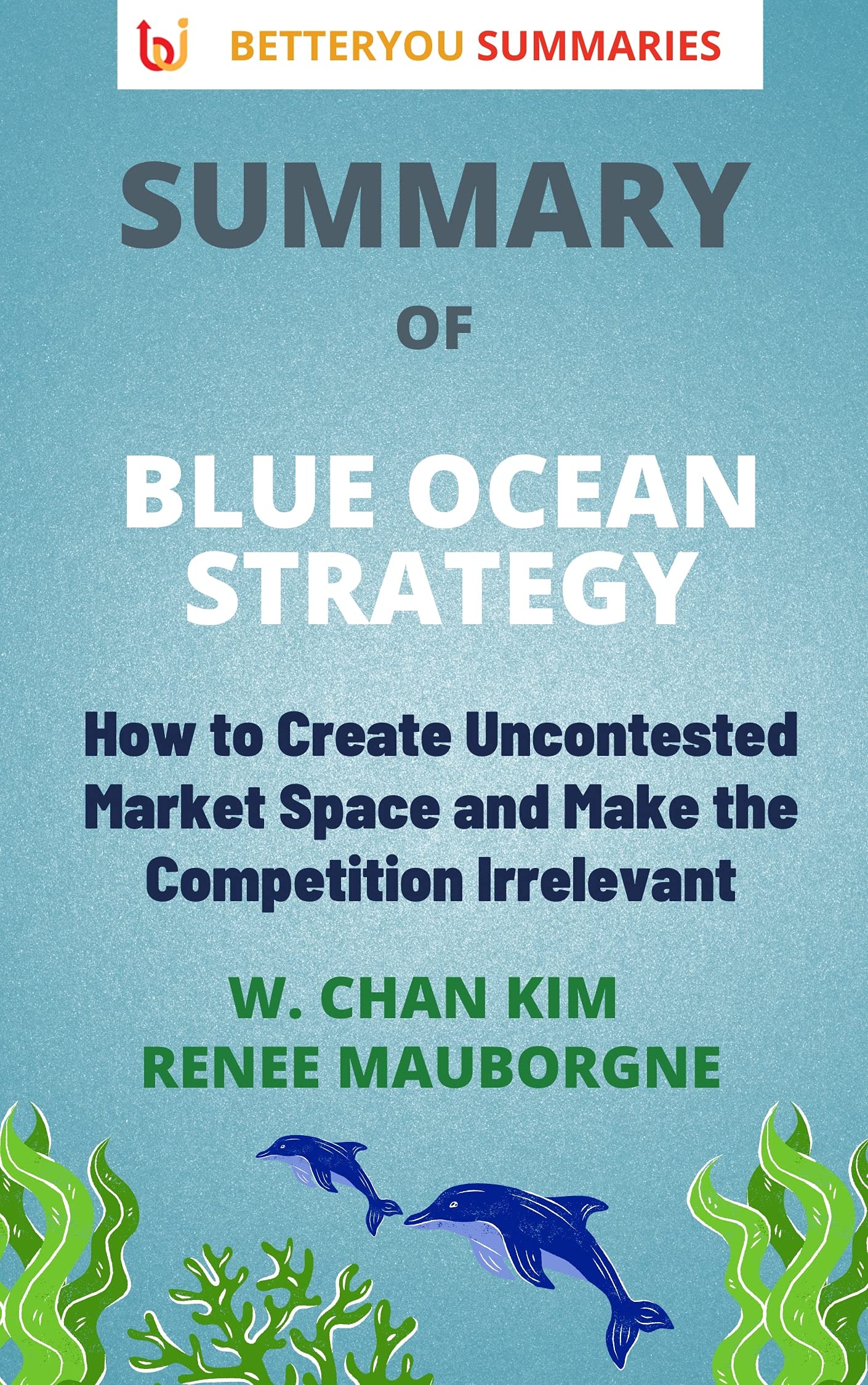 Summary of The Blue Ocean Strategy: How To Create Uncontested Market Space and Make the Competition Irrelevant