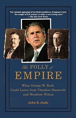 The Folly of Empire: What George W. Bush Could Learn from Theodore Roosevelt and Woodrow Wilson