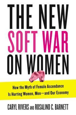 The New Soft War on Women: How the Myth of Female Ascendance Is Hurting Women, Men and Our Economy