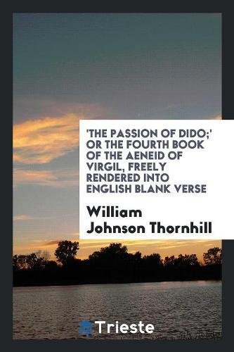 'The Passion of Dido;' or the Fourth Book of the Aeneid of Virgil, Freely Rendered Into Engl ...