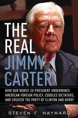 The Real Jimmy Carter: How Our Worst Ex-President Undermines American Foreign Policy, Coddles Dictators, and Created the Party of Clinton and Kerry