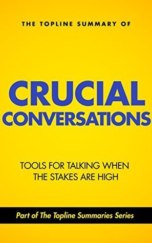 The Topline Summary of: Crucial Conversations - Top Tools for Talking When the Stakes are High