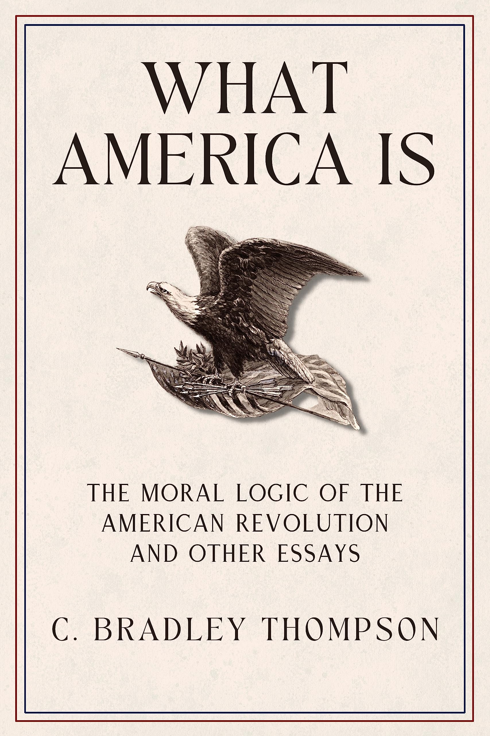 What America Is: The Moral Logic of the American Revolution and Other Essays