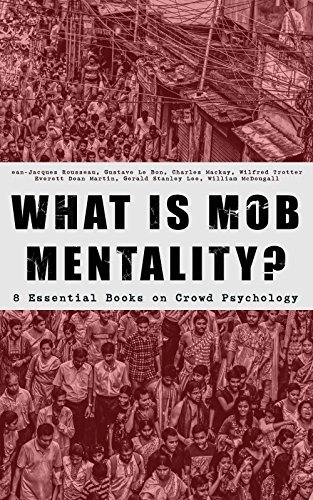 What is Mob Mentality?: 8 Essential Books on Crowd Psychology: Psychology of Revolution, Extraordinary Popular Delusions and the Madness of Crowds, Instincts ... Contract, A Moving-Picture of Democracy...