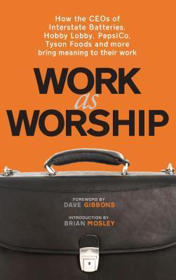 Work As Worship: How the CEOs of Interstate Batteries, Hobby Lobby, Pepsico, Tyson Foods and More, Bring Meaning to Their Work