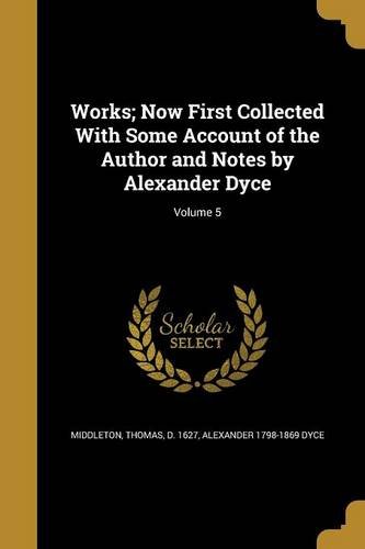 Works; Now First Collected With Some Account of the Author and Notes by Alexander Dyce; Volume 5